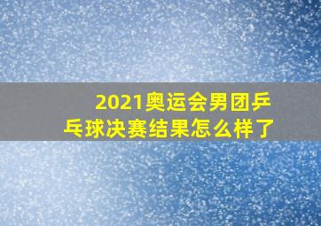 2021奥运会男团乒乓球决赛结果怎么样了