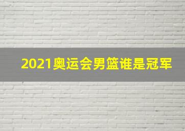 2021奥运会男篮谁是冠军