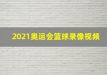 2021奥运会篮球录像视频