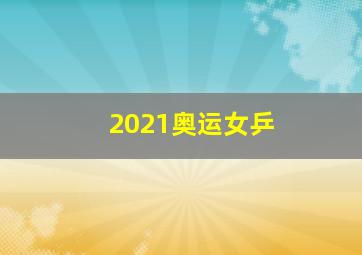 2021奥运女乒