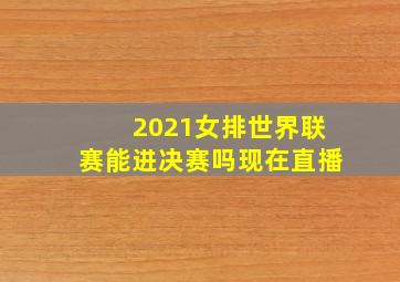 2021女排世界联赛能进决赛吗现在直播