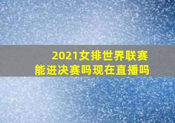 2021女排世界联赛能进决赛吗现在直播吗