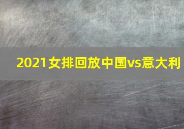 2021女排回放中国vs意大利