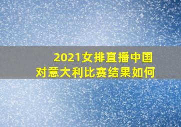 2021女排直播中国对意大利比赛结果如何