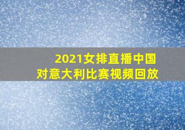 2021女排直播中国对意大利比赛视频回放