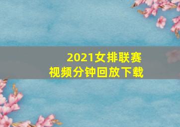 2021女排联赛视频分钟回放下载