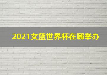 2021女篮世界杯在哪举办