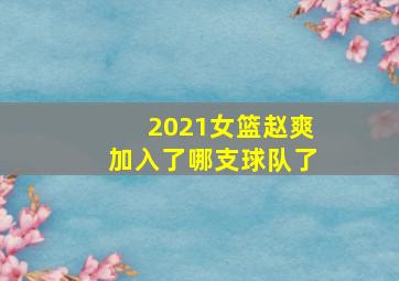 2021女篮赵爽加入了哪支球队了