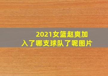 2021女篮赵爽加入了哪支球队了呢图片