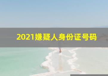 2021嫌疑人身份证号码