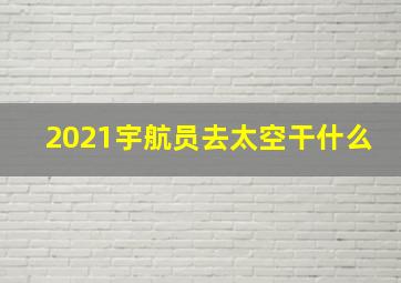 2021宇航员去太空干什么