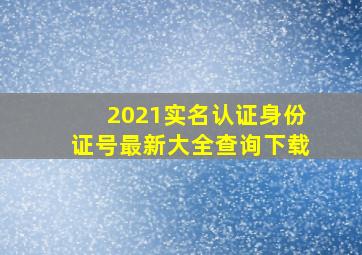 2021实名认证身份证号最新大全查询下载