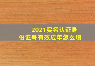 2021实名认证身份证号有效成年怎么填