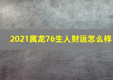 2021属龙76生人财运怎么样