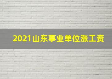 2021山东事业单位涨工资