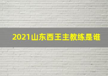 2021山东西王主教练是谁