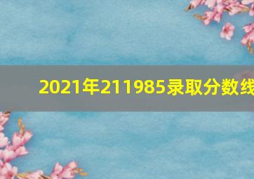 2021年211985录取分数线