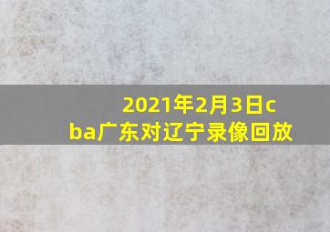 2021年2月3日cba广东对辽宁录像回放