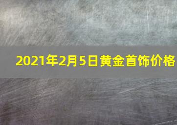 2021年2月5日黄金首饰价格