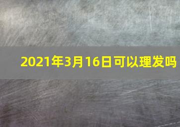 2021年3月16日可以理发吗