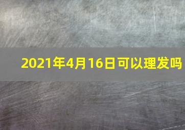 2021年4月16日可以理发吗