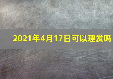 2021年4月17日可以理发吗