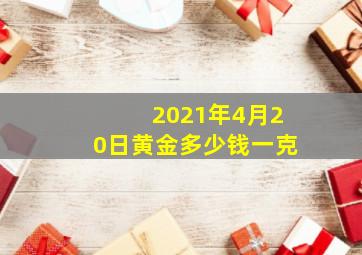 2021年4月20日黄金多少钱一克