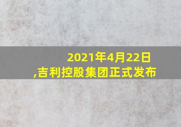 2021年4月22日,吉利控股集团正式发布