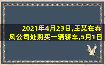 2021年4月23日,王某在春风公司处购买一辆轿车,5月1日