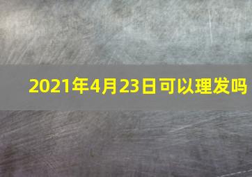 2021年4月23日可以理发吗