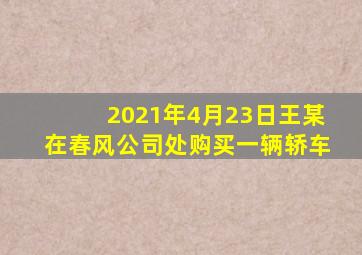 2021年4月23日王某在春风公司处购买一辆轿车