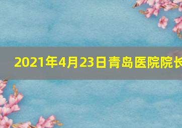 2021年4月23日青岛医院院长