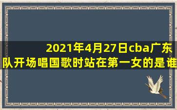 2021年4月27日cba广东队开场唱国歌时站在第一女的是谁