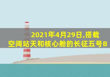 2021年4月29日,搭载空间站天和核心舱的长征五号B