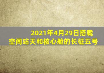 2021年4月29日搭载空间站天和核心舱的长征五号