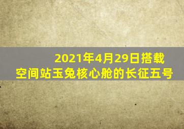 2021年4月29日搭载空间站玉兔核心舱的长征五号