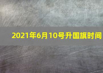 2021年6月10号升国旗时间