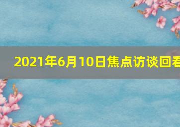 2021年6月10日焦点访谈回看