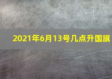 2021年6月13号几点升国旗