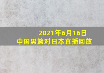 2021年6月16日中国男篮对日本直播回放