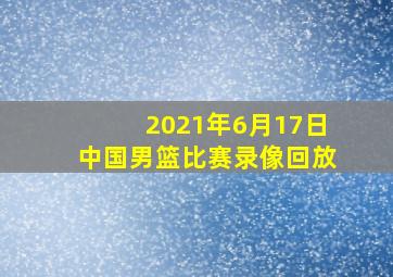 2021年6月17日中国男篮比赛录像回放