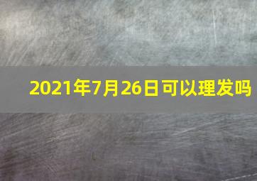 2021年7月26日可以理发吗