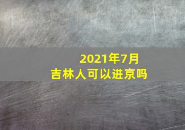 2021年7月吉林人可以进京吗