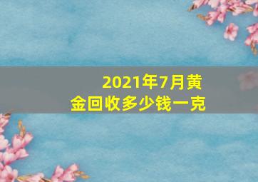 2021年7月黄金回收多少钱一克