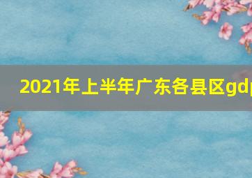 2021年上半年广东各县区gdp