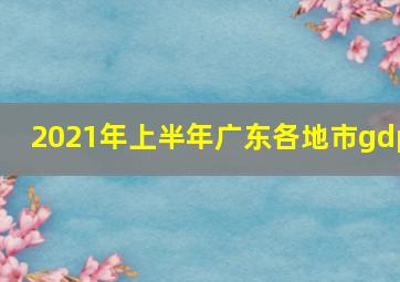 2021年上半年广东各地市gdp