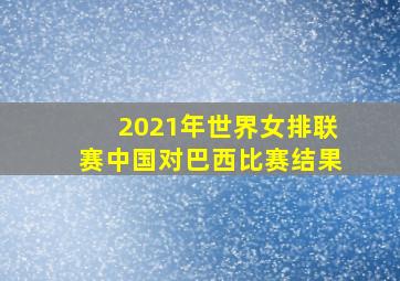 2021年世界女排联赛中国对巴西比赛结果