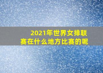 2021年世界女排联赛在什么地方比赛的呢