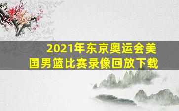 2021年东京奥运会美国男篮比赛录像回放下载