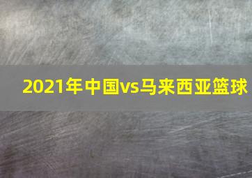 2021年中国vs马来西亚篮球